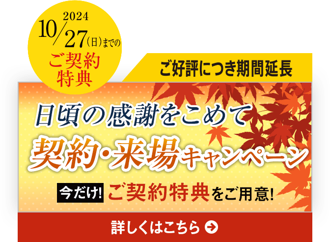 ご好評につき期間延長｜2024 10/27（日）までのご契約特典｜日頃の感謝をこめて契約・来場キャンペーン｜今だけ！選べるご契約特典をご用意！詳しくはこちら