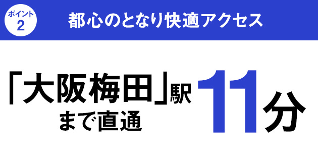 [ポイント2]都心のとなり快適アクセス｜「大阪梅田」駅まで直通11分